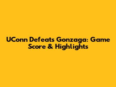 UConn Defeats Gonzaga: Game Score & Highlights