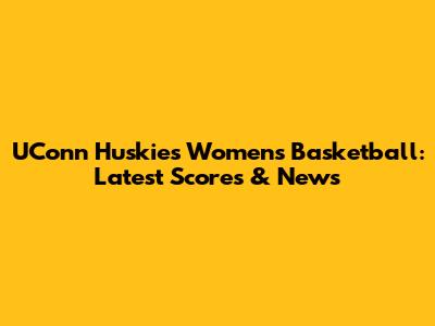 UConn Huskies Women's Basketball: Latest Scores & News