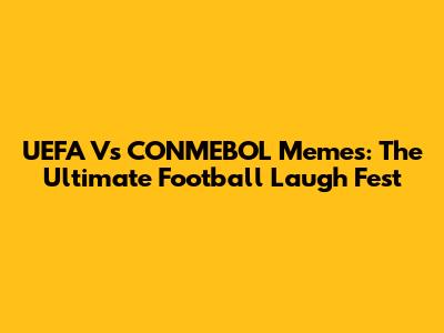 UEFA Vs CONMEBOL Memes: The Ultimate Football Laugh Fest