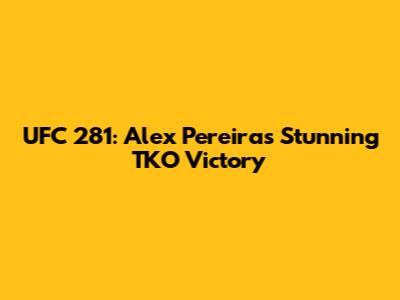 UFC 281: Alex Pereira's Stunning TKO Victory