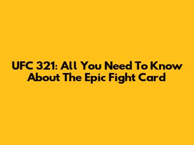 UFC 321: All You Need To Know About The Epic Fight Card