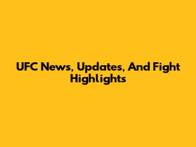 UFC News, Updates, And Fight Highlights