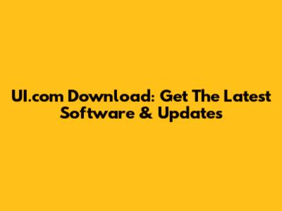 UI.com Download: Get The Latest Software & Updates