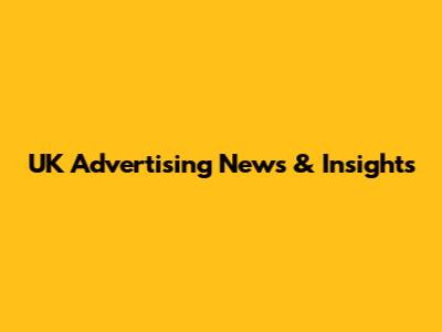 UK Advertising News & Insights