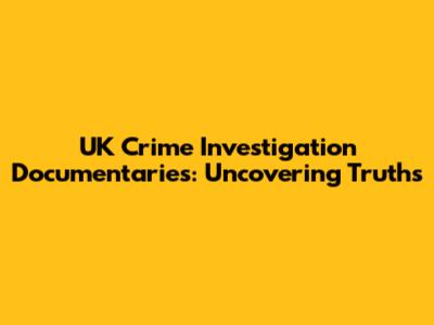UK Crime Investigation Documentaries: Uncovering Truths