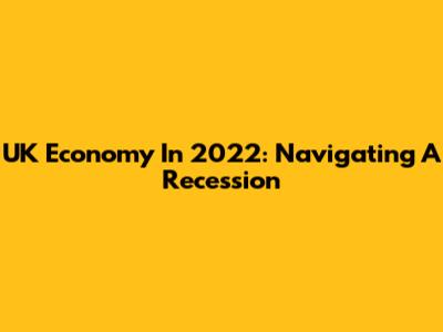 UK Economy In 2022: Navigating A Recession