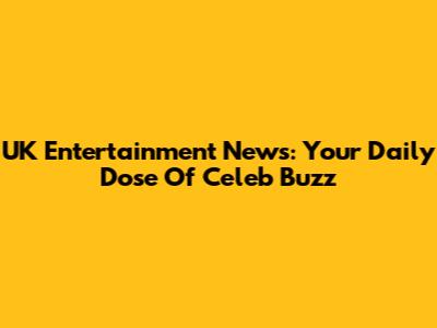 UK Entertainment News: Your Daily Dose Of Celeb Buzz
