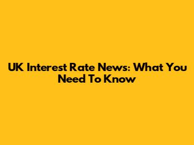 UK Interest Rate News: What You Need To Know