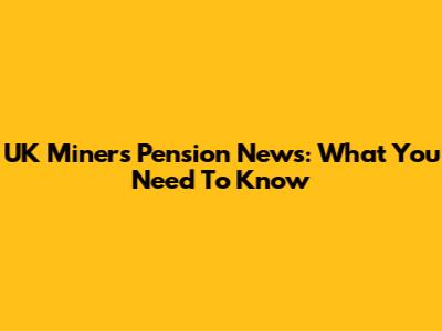UK Miners' Pension News: What You Need To Know