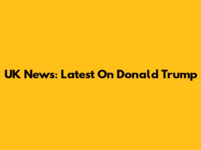 UK News: Latest On Donald Trump