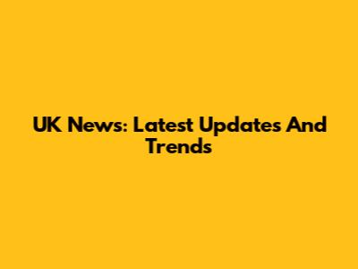 UK News: Latest Updates And Trends