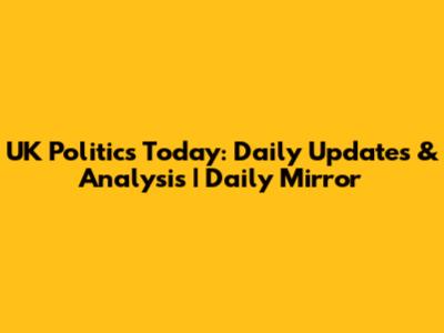 UK Politics Today: Daily Updates & Analysis | Daily Mirror