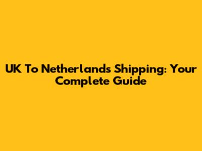 UK To Netherlands Shipping: Your Complete Guide