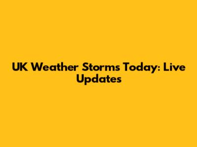UK Weather Storms Today: Live Updates