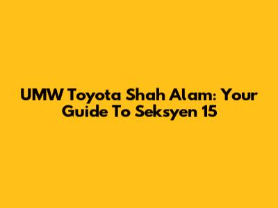 UMW Toyota Shah Alam: Your Guide To Seksyen 15