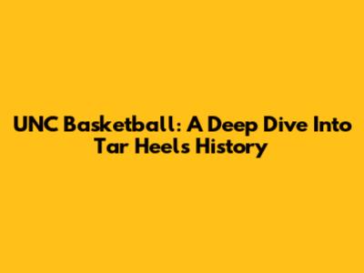 UNC Basketball: A Deep Dive Into Tar Heels History