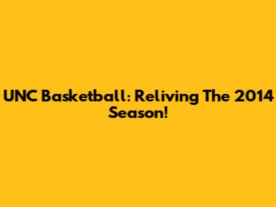 UNC Basketball: Reliving The 2014 Season!