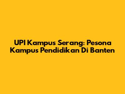 UPI Kampus Serang: Pesona Kampus Pendidikan Di Banten