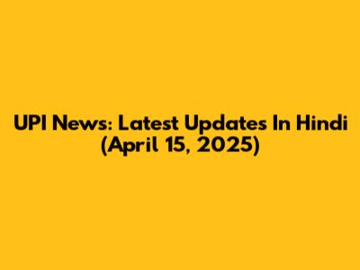 UPI News: Latest Updates In Hindi (April 15, 2025)