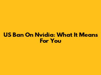 US Ban On Nvidia: What It Means For You
