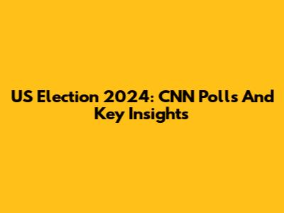 US Election 2024: CNN Polls And Key Insights