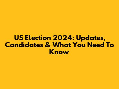 US Election 2024: Updates, Candidates & What You Need To Know