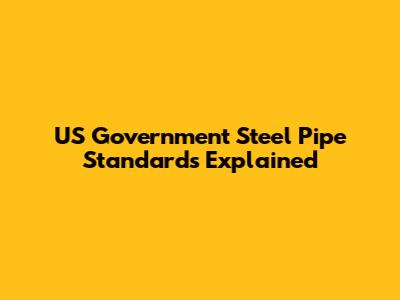 US Government Steel Pipe Standards Explained