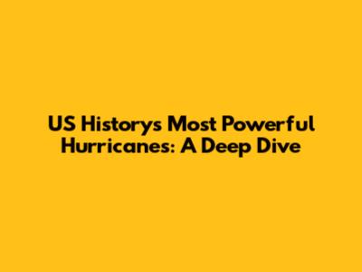 US History's Most Powerful Hurricanes: A Deep Dive