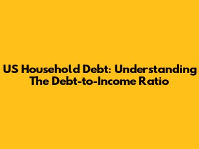 US Household Debt: Understanding The Debt-to-Income Ratio