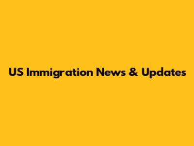 US Immigration News & Updates