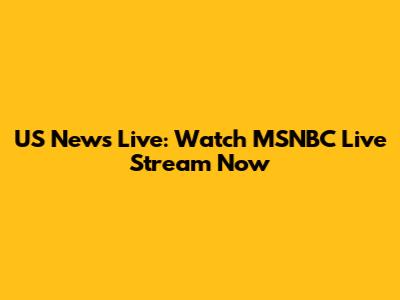 US News Live: Watch MSNBC Live Stream Now