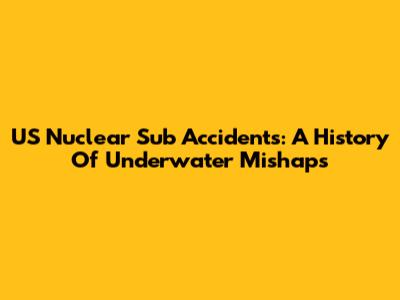 US Nuclear Sub Accidents: A History Of Underwater Mishaps