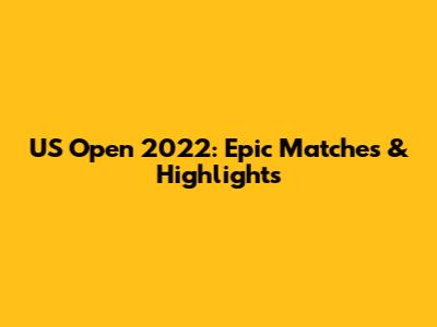 US Open 2022: Epic Matches & Highlights