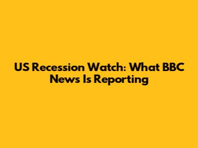 US Recession Watch: What BBC News Is Reporting