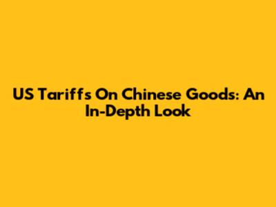 US Tariffs On Chinese Goods: An In-Depth Look