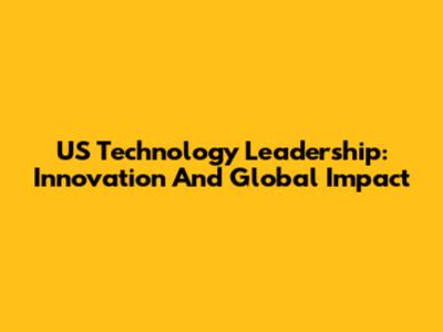 US Technology Leadership: Innovation And Global Impact