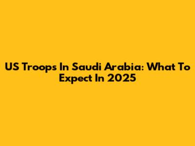 US Troops In Saudi Arabia: What To Expect In 2025