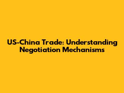 US-China Trade: Understanding Negotiation Mechanisms