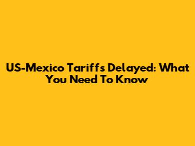 US-Mexico Tariffs Delayed: What You Need To Know