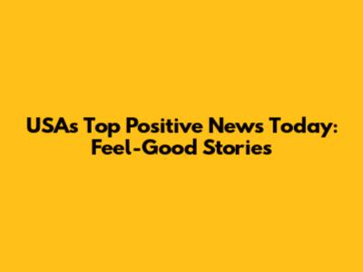 USA's Top Positive News Today: Feel-Good Stories