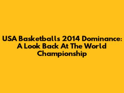USA Basketball's 2014 Dominance: A Look Back At The World Championship