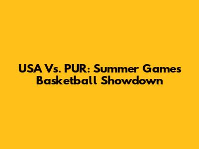 USA Vs. PUR: Summer Games Basketball Showdown