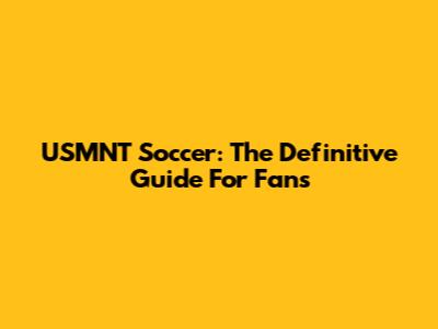 USMNT Soccer: The Definitive Guide For Fans