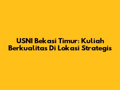 USNI Bekasi Timur: Kuliah Berkualitas Di Lokasi Strategis