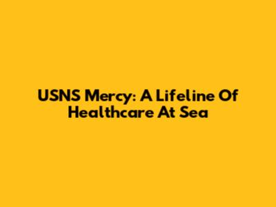 USNS Mercy: A Lifeline Of Healthcare At Sea