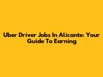 Uber Driver Jobs In Alicante: Your Guide To Earning