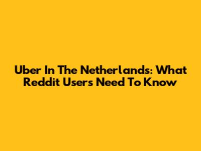 Uber In The Netherlands: What Reddit Users Need To Know