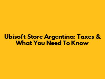 Ubisoft Store Argentina: Taxes & What You Need To Know