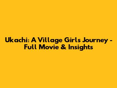 Ukachi: A Village Girl's Journey - Full Movie & Insights
