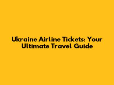 Ukraine Airline Tickets: Your Ultimate Travel Guide